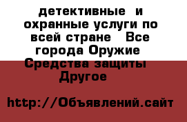 детективные  и охранные услуги по всей стране - Все города Оружие. Средства защиты » Другое   